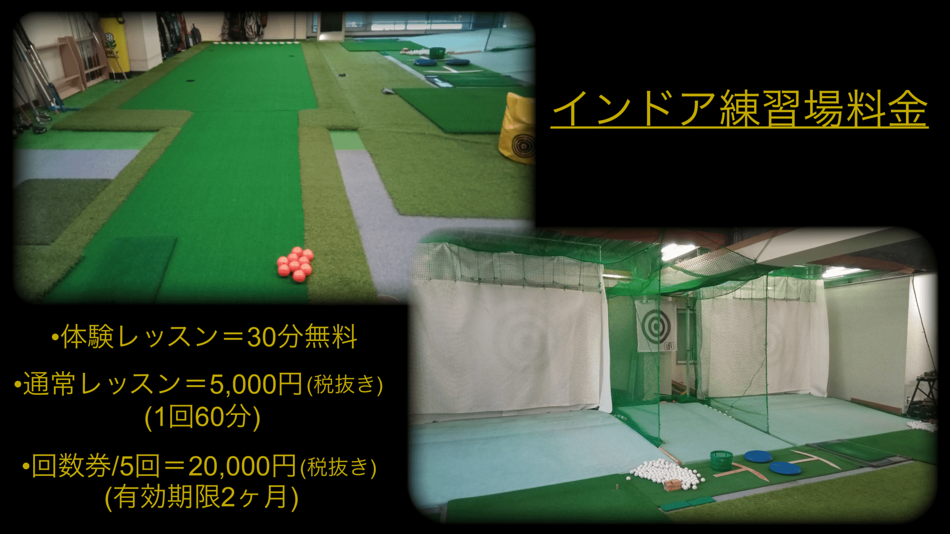 インドア練習場料金 体験レッスン=無料 通常レッスン=5,000円(税抜き)/1回60分 回数券/5回=20,000円(有効期限2ヶ月)